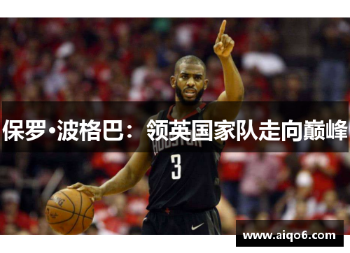 保罗·波格巴：领英国家队走向巅峰