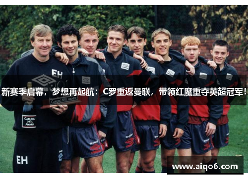 新赛季启幕，梦想再起航：C罗重返曼联，带领红魔重夺英超冠军！